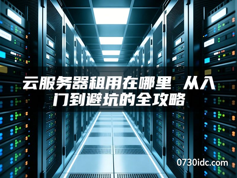 云服务器租用在哪里 从入门到避坑的全攻略