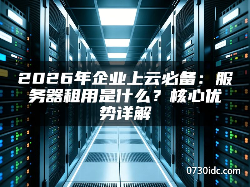 2026年企业上云必备:服务器租用是什么?核心优势详解