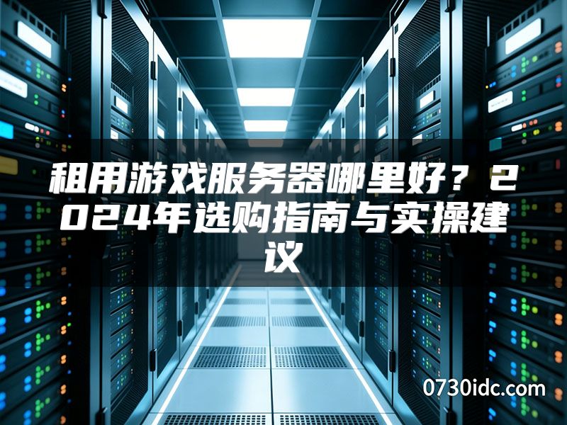 租用游戏服务器哪里好？2024年选购指南与实操建议
