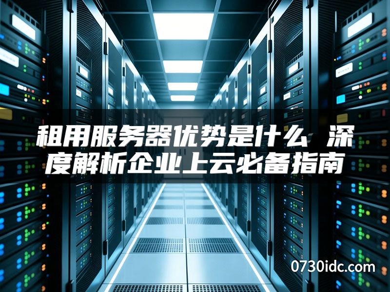 租用服务器优势是什么 深度解析企业上云必备指南