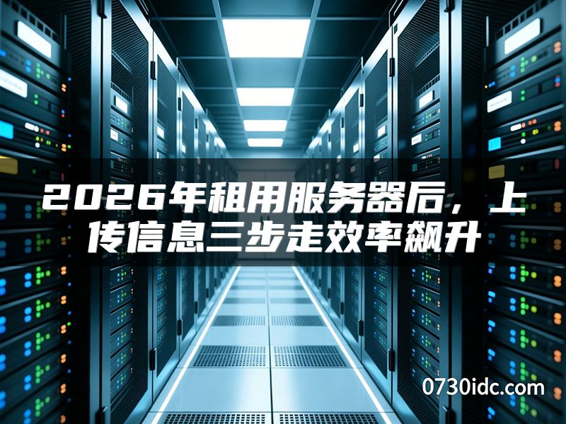 2026年租用服务器后,上传信息三步走效率飙升