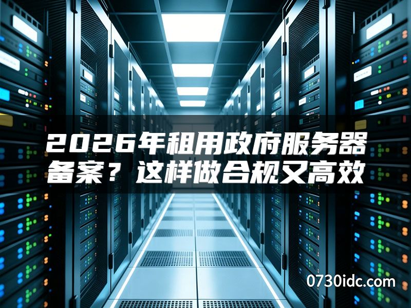2026年租用政府服务器备案?这样做合规又高效