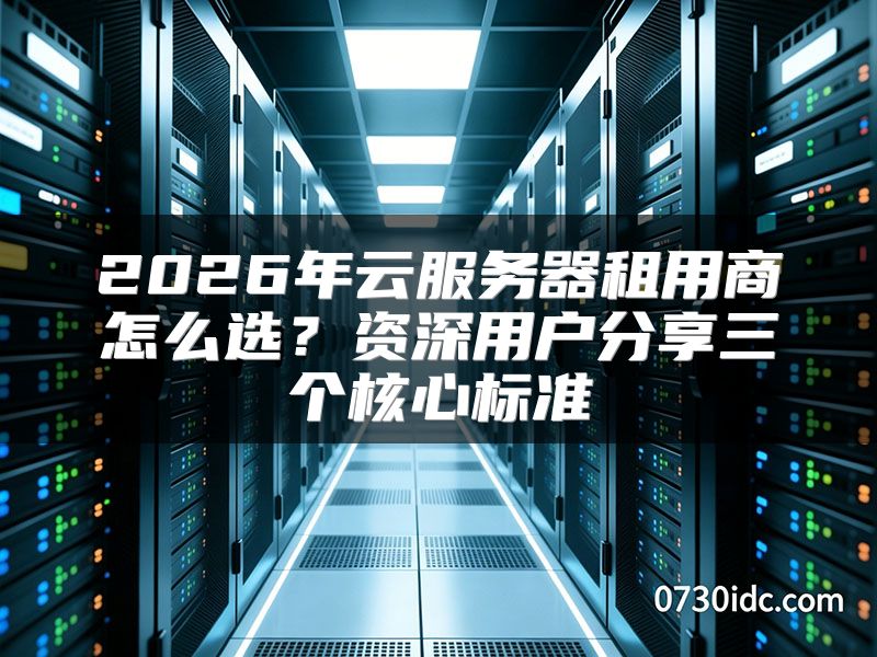 2026年云服务器租用商怎么选?资深用户分享三个核心标准