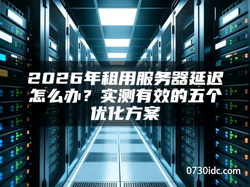 2026年租用服务器延迟怎么办？实测有效的五个优化方案