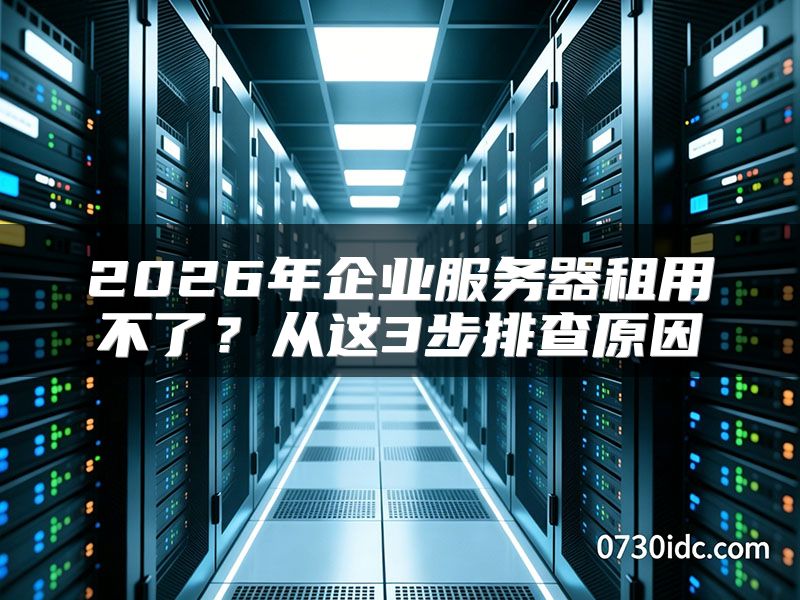 2026年企业服务器租用不了？从这3步排查原因